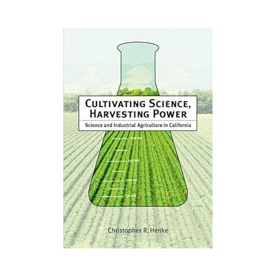 Cultivating Science, Harvesting Power: Science and Industrial Agriculture in California (Inside Technology)