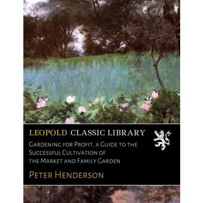 Gardening for Profit, a Guide to the Successful Cultivation of the Market and Family Garden
