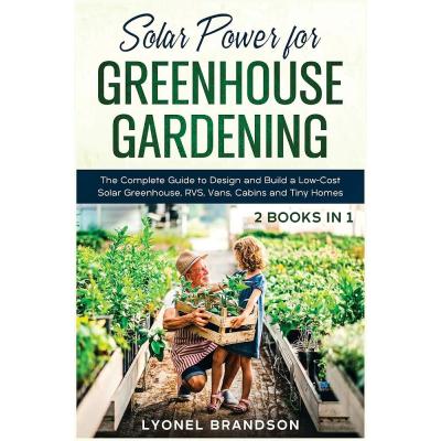 Solar Power for Greenhouse Gardening [2 Books in 1]: The Complete Guide to Design and Build a Low-Cost Solar Greenhouse, RVS, Vans, Cabins and Tiny Homes