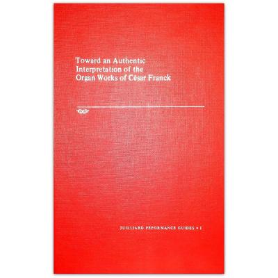 Toward an Authentic Interpretation of the Organ Works of Cesar Franck (Juilliard Performance Guides, 1)